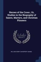 Heroes of the Cross; Or, Studies in the Biography of Saints, Martyrs, and Christian Pioneers