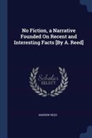 No Fiction, a Narrative Founded On Recent and Interesting Facts [By A. Reed]