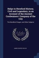 Helps to Hereford History, Civil and Legendary, in an Account of the Ancient Cordwainers' Company of the City