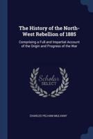 The History of the North-West Rebellion of 1885