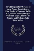 A Full Preparatory Course of Latin Prose, Consisting of Four Books of Caesar's Gallic War, Sallust's Conspiracy of Catilinie, Eight Orations of Cicero, and De Senectute (Cato Major)