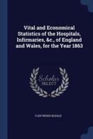 Vital and Economical Statistics of the Hospitals, Infirmaries, &C., of England and Wales, for the Year 1863