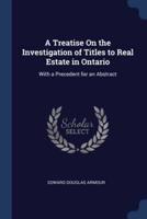 A Treatise On the Investigation of Titles to Real Estate in Ontario