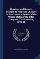 Hearings and Reports Relating to Proposed Changes in the Currency System of the United States, Fifty-Fifth Congress, Third Session, 1898-99