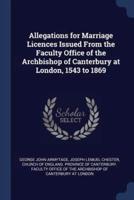 Allegations for Marriage Licences Issued From the Faculty Office of the Archbishop of Canterbury at London, 1543 to 1869