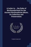 A Letter to ... The Duke of Northumberland On the Ancient Northumbrian Music, Its Collection and Preservation
