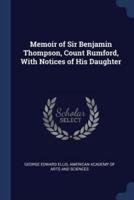 Memoir of Sir Benjamin Thompson, Count Rumford, With Notices of His Daughter