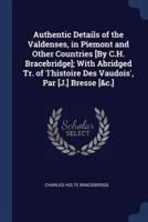 Authentic Details of the Valdenses, in Piemont and Other Countries [By C.H. Bracebridge]; With Abridged Tr. Of 'L'histoire Des Vaudois', Par [J.] Bresse [&C.]