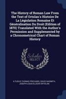 The History of Roman Law From the Text of Ortolan's Histoire De La Législation Romaine Et Généralisation Du Droit (Edition of 1870) Translated With the Author's Permission and Supplemented by a Chronometrical Chart of Roman History