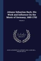 Johann Sebastian Bach, His Work and Influence On the Music of Germany, 1685-1750; Volume 3
