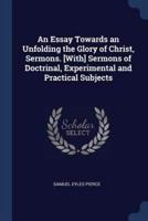 An Essay Towards an Unfolding the Glory of Christ, Sermons. [With] Sermons of Doctrinal, Experimental and Practical Subjects