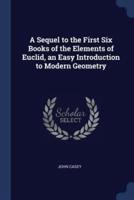 A Sequel to the First Six Books of the Elements of Euclid, an Easy Introduction to Modern Geometry