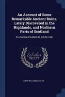 An Account of Some Remarkable Ancient Ruins, Lately Discovered in the Highlands, and Northern Parts of Scotland
