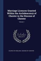 Marriage Licences Granted Within the Archdeaconry of Chester in the Diocese of Chester; Volume 1