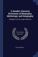 A Smaller Classical Dictionary of Biography, Mythology, and Geography