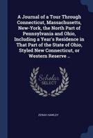 A Journal of a Tour Through Connecticut, Massachusetts, New-York, the North Part of Pennsylvania and Ohio, Including a Year's Residence in That Part of the State of Ohio, Styled New Connecticut, or Western Reserve ..