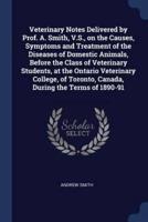 Veterinary Notes Delivered by Prof. A. Smith, V.S., on the Causes, Symptoms and Treatment of the Diseases of Domestic Animals, Before the Class of Veterinary Students, at the Ontario Veterinary College, of Toronto, Canada, During the Terms of 1890-91