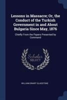 Lessons in Massacre; Or, the Conduct of the Turkish Government in and About Bulgaria Since May, 1876