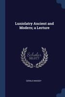 Luniolatry Ancient and Modern; a Lecture