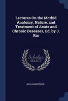 Lectures On the Morbid Anatomy, Nature, and Treatment of Acute and Chronic Deseases, Ed. By J. Rix