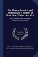 The Theory, Practice, and Architecture of Bridges of Stone, Iron, Timber, and Wire