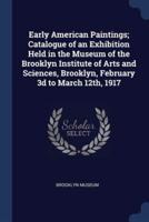 Early American Paintings; Catalogue of an Exhibition Held in the Museum of the Brooklyn Institute of Arts and Sciences, Brooklyn, February 3D to March 12Th, 1917