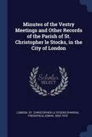 Minutes of the Vestry Meetings and Other Records of the Parish of St. Christopher Le Stocks, in the City of London