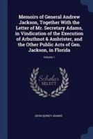 Memoirs of General Andrew Jackson, Together With the Letter of Mr. Secretary Adams, in Vindication of the Execution of Arbuthnot & Ambrister, and the Other Public Acts of Gen. Jackson, in Florida; Volume 1