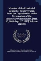 Minutes of the Provincial Council of Pennsylvania, From the Organization to the Termination of the Proprietary Government. [Mar. 10, 1683-Sept. 27, 1775] Volume 1327155