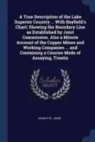 A True Description of the Lake Superior Country ... With Bayfield's Chart; Showing the Boundary Line as Established by Joint Commission. Also a Minute Account of the Copper Mines and Working Companies ... And Containing a Concise Mode of Assaying, Treatin