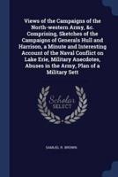 Views of the Campaigns of the North-Western Army, &C. Comprising, Sketches of the Campaigns of Generals Hull and Harrison, a Minute and Interesting Account of the Naval Conflict on Lake Erie, Military Anecdotes, Abuses in the Army, Plan of a Military Sett