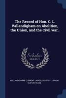 The Record of Hon. C. L. Vallandigham on Abolition, the Union, and the Civil War..