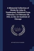 A Memorial Collection of Works by John H. Vanderpoel, Exhibited From February 1 to February 28, 1912, in the Art Institute of Chicago