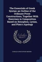 The Essentials of Greek Syntax; an Outline of the Ordinary Prose Constructions, Together With Exercises in Composition Based on Xenophon, Lysias, and Plato's Apology