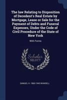 The Law Relating to Disposition of Decedent's Real Estate by Mortgage, Lease or Sale for the Payment of Debts and Funeral Expenses, Under the Code of Civil Procedure of the State of New York