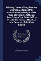 Military Career of Napoleon the Great; an Account of the Remarkable Campaigns of the Man of Destiny; Authentic Anecdotes of the Battlefield as Told by the Famous Marshals and Generals of the First Empire