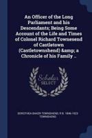 An Officer of the Long Parliament and His Descendants; Being Some Account of the Life and Times of Colonel Richard Townesend of Castletown (Castletownshend) & A Chronicle of His Family ..