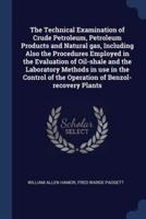 The Technical Examination of Crude Petroleum, Petroleum Products and Natural Gas, Including Also the Procedures Employed in the Evaluation of Oil-Shale and the Laboratory Methods in Use in the Control of the Operation of Benzol-Recovery Plants