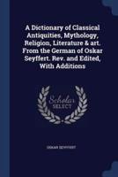 A Dictionary of Classical Antiquities, Mythology, Religion, Literature & Art. From the German of Oskar Seyffert. REV. And Edited, With Additions