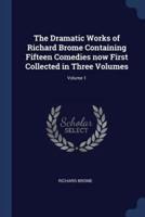 The Dramatic Works of Richard Brome Containing Fifteen Comedies Now First Collected in Three Volumes; Volume 1