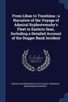 From Libau to Tsushima; a Narrative of the Voyage of Admiral Rojdestvensky's Fleet to Eastern Seas, Including a Detailed Account of the Dogger Bank Incident