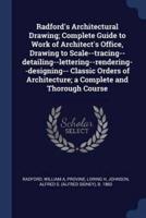 Radford's Architectural Drawing; Complete Guide to Work of Architect's Office, Drawing to Scale--Tracing--Detailing--Lettering--Rendering--Designing-- Classic Orders of Architecture; a Complete and Thorough Course