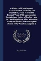 A History of Framingham, Massachusetts, Including the Plantation, From 1640 to the Present Time, With an Appendix, Containing a Notice of Sudbury and Its First Proprietors; Also, a Register of the Inhabitants of Framingham Before 1800, With Genealogical S