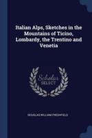 Italian Alps, Sketches in the Mountains of Ticino, Lombardy, the Trentino and Venetia