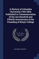 A History of Columbia University 1754-1904; Published in Commemoration of the One Hundred and Fiftieth Anniversary of the Founding of King's College