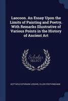Laocoon. An Essay Upon the Limits of Painting and Poetry. With Remarks Illustrative of Various Points in the History of Ancient Art