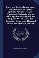 Local and Regional Anesthesia; With Chapters on Spinal, Epidural, Paravertebral, and Parasacral Analgesia, and on Other Applications of Local and Regional Anesthesia to the Surgery of the Eye, Ear, Nose and Throat, and to Dental Practice