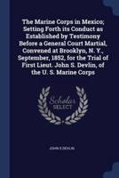 The Marine Corps in Mexico; Setting Forth Its Conduct as Established by Testimony Before a General Court Martial, Convened at Brooklyn, N. Y., September, 1852, for the Trial of First Lieut. John S. Devlin, of the U. S. Marine Corps