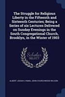 The Struggle for Religious Liberty in the Fifteenth and Sixteenth Centuries; Being a Series of Six Lectures Delivered on Sunday Evenings in the South Congregational Church, Brooklyn, in the Winter of 1903
