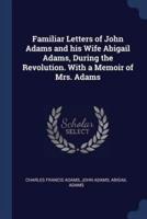 Familiar Letters of John Adams and His Wife Abigail Adams, During the Revolution. With a Memoir of Mrs. Adams